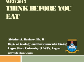WED2015
THINKBEFORE YOU
EAT
Abiodun A. Denloye, Ph. D
Dept. of Zoology and Environmental Biology
Lagos State University (LASU), Lagos.
www.denloye.com
F O R T R U T H A N D S E R V IC E
 