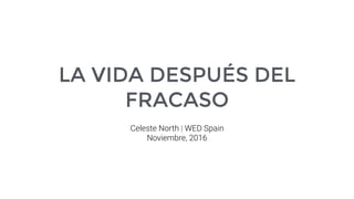 LA VIDA DESPUÉS DEL
FRACASO
Celeste North | WED Spain
Noviembre, 2016
 