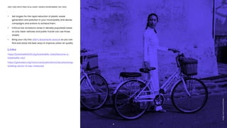 ONLY ONE EARTH PRACTICAL GUIDE | WORLD ENVIRONMENT DAY 2022
•	 Set targets for the rapid reduction of plastic waste 			
	 generation and pollution in your municipality and devise 	
	 campaigns and actions to achieve them.
•	 Enforce low-emissions zones in densely populated areas 	
	 so only clean vehicles and public transit can use those 		
	streets.
•	 Bring your city into UNEP’s BreatheLife network so you can 	
	 find and share the best ways to improve urban air quality
Links
https://breathelife2030.org/breathelife-cities/become-a-
breathelife-city/
https://globalabc.org/resources/publications/decarbonizing-
building-sector-10-key-measures
11
Image:
Anna
Tarazevich/Pexels
 