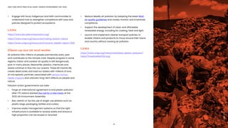 9
ONLY ONE EARTH PRACTICAL GUIDE | WORLD ENVIRONMENT DAY 2022
•	 Engage with local, indigenous and faith communities to
	 understand how to strengthen compliance with laws and 	
	 policies designed to protect ecosystems.
Links
https://www.decadeonrestoration.org/
https://www.unep.org/resources/making-peace-nature
https://www.unep.org/resources/inclusive-wealth-report-2018
Clean up our air and water
Air pollution kills millions of people prematurely every year
and contributes to the climate crisis. Despite progress in some
regions, indoor and outdoor air quality is still dangerously
poor in many places. Meanwhile, plastics, chemicals and
waste continue to flow into our oceans. These kill marine life,
create dead zones and load our waters with millions of tons
of microplastic particles, associated with serious human
health impacts and unknown long-term effects on people and
nature.
Pollution action governments can take:
•	 Forge an international agreement to end plastic pollution 	
	 after 175 nations backed the call for a new treaty at the 		
	 2022 UN Environment Assembly. 
•	 Ban, restrict or tax the use of single-use plastics such as 	
	 plastic bags, packaging, bottles and cutlery.
•	 Improve waste management systems so that the right 		
	 infrastructure is available to receive waste and ensure a 	
	 high proportion can be reused or recycled. 
•	 Reduce deadly air pollution by adopting the latest WHO 		
	 air quality guidelines and closely monitor and incentivize 	
	compliance. 
•	 Support the development of clean and affordable 			
	 renewable energy, including for cooking, heat and light. 
•	 Launch and implement cleaner transport policies, to 		
	 enable citizens and products to move around their towns 	
	 and country without causing air pollution. 
Links
https://www.unep.org/interactives/beat-plastic-pollution/
https://breathelife2030.org/
Image:
UNEP
 