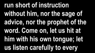 run short of instruction
without him, nor the sage of
advice, nor the prophet of the
word. Come on, let us hit at
him with his own tongue; let
us listen carefully to every
 