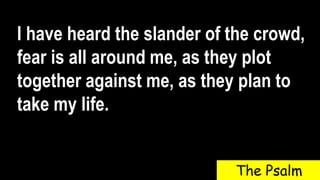 I have heard the slander of the crowd,
fear is all around me, as they plot
together against me, as they plan to
take my life.
The Psalm
 