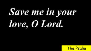 Save me in your
love, O Lord.
The Psalm
 