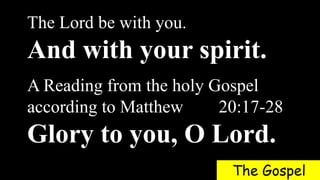 The Lord be with you.
And with your spirit.
A Reading from the holy Gospel
according to Matthew 20:17-28
Glory to you, O Lord.
The Gospel
 