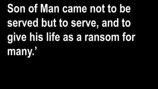 Son of Man came not to be
served but to serve, and to
give his life as a ransom for
many.’
 