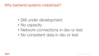 Why backend systems misbehave?
©2015 Apigee. All Rights Reserved. 
•  Still under development
•  No capacity
•  Network connections in dev or test
•  No consistent data in dev or test
 