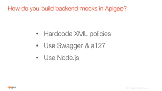 ©2015 Apigee. All Rights Reserved. 
•  Hardcode XML policies
•  Use Swagger & a127
•  Use Node.js
How do you build backend mocks in Apigee?
 