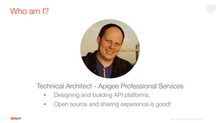 Who am I?
©2015 Apigee. All Rights Reserved. 
Technical Architect - Apigee Professional Services
•  Designing and building API platforms.
•  Open source and sharing experience is good!
 