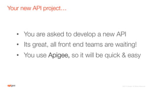 Your new API project…
©2015 Apigee. All Rights Reserved. 
•  You are asked to develop a new API 
•  Its great, all front end teams are waiting!
•  You use Apigee, so it will be quick & easy
 