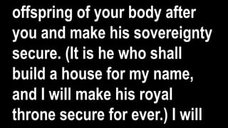 offspring of your body after
you and make his sovereignty
secure. (It is he who shall
build a house for my name,
and I will make his royal
throne secure for ever.) I will
 