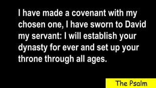 I have made a covenant with my
chosen one, I have sworn to David
my servant: I will establish your
dynasty for ever and set up your
throne through all ages.
The Psalm
 