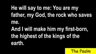 He will say to me: You are my
father, my God, the rock who saves
me.
And I will make him my first-born,
the highest of the kings of the
earth.
The Psalm
 