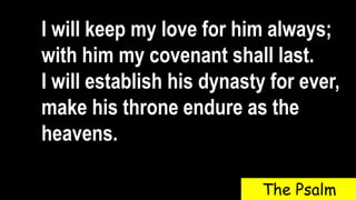I will keep my love for him always;
with him my covenant shall last.
I will establish his dynasty for ever,
make his throne endure as the
heavens.
The Psalm
 