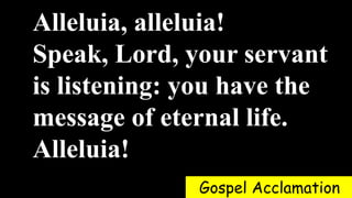 Alleluia, alleluia!
Speak, Lord, your servant
is listening: you have the
message of eternal life.
Alleluia!
Gospel Acclamation
 