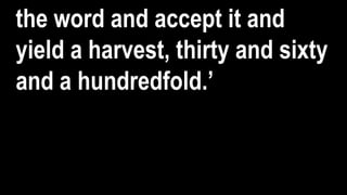 the word and accept it and
yield a harvest, thirty and sixty
and a hundredfold.’
 