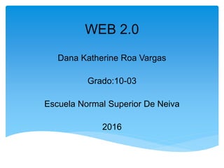 WEB 2.0
Dana Katherine Roa Vargas
Grado:10-03
Escuela Normal Superior De Neiva
2016
 