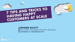 7 tips and tricks to having
happy customers at scale
Roger Scott
EVP and Chief Customer Officer, New
Relic
 