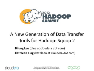 A New Generation of Data Transfer
    Tools for Hadoop: Sqoop 2
  Bilung Lee (blee at cloudera dot com)
  Kathleen Ting (kathleen at cloudera dot com)



                Hadoop Summit 2012. 6/13/12 Apache Sqoop
               Copyright 2012 The Apache Software Foundation
 