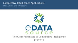 Chris Adams| CTO, eDataSource
Competitive Intelligence Applications
The Clear Advantage to Competitive Intelligence
EIS 2016
 
