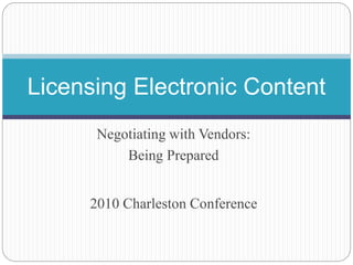 Negotiating with Vendors:
Being Prepared
2010 Charleston Conference
Licensing Electronic Content
 