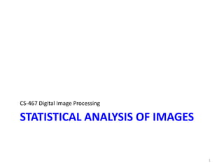 STATISTICAL ANALYSIS OF IMAGES
CS-467 Digital Image Processing
1
 