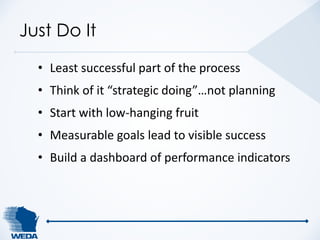 Just Do It 
• Least successful part of the process 
• Think of it “strategic doing”…not planning 
• Start with low-hanging...