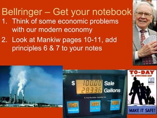 Bellringer – Get your notebook
1. Think of some economic problems
with our modern economy
2. Look at Mankiw pages 10-11, add
principles 6 & 7 to your notes
 