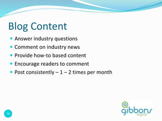 74
Blog Content
 Answer industry questions
 Comment on industry news
 Provide how-to based content
 Encourage readers to comment
 Post consistently – 1 – 2 times per month
 