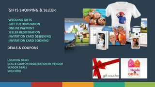 10Solutions www.domain.com
GIFTS SHOPPING & SELLER
WEDDING GIFTS
GIFT CUSTOMIZATION
ONLINE PAYMENT
SELLER REGISTRATION
INVITATION CARD DESIGNING
INVITATION CARD BOOKING
DEALS & COUPONS
LOCATION DEALS
DEAL & COUPON REGISTRATION BY VENDOR
VENDOR DEALS
VOUCHERS
 