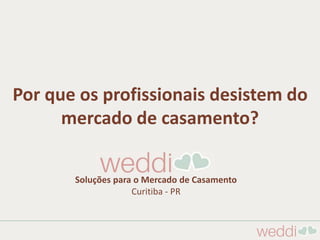 Por que os profissionais desistem do
mercado de casamento?
Soluções para o Mercado de Casamento
Curitiba - PR
 