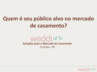 Quem é seu público alvo no mercado
de casamento?
Soluções para o Mercado de Casamento
Curitiba - PR
 