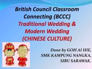 British Council Classroom Connecting (BCCC)Traditional Wedding & Modern Wedding(CHINESE CULTURE)  Done by GOH AI HIE, SMK KAMPUNG NANGKA, SIBU SARAWAK.  