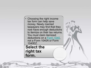 • Choosing the right income
tax form can help save
money. Newly married
taxpayers may find that they
now have enough deductions
to itemize on their tax returns.
You must claim itemized
deductions on a Form 1040,
not a Form 1040A or Form
1040EZ.
Select the
right tax
form.
 