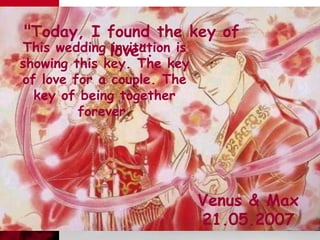 &quot;Today, I found the key of love&quot;. Venus & Max 21.05.2007 This wedding invitation is showing this key. The key of love for a couple. The key of being together forever. 