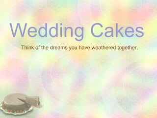 Wedding Cakes
 Think of the dreams you have weathered together.
 