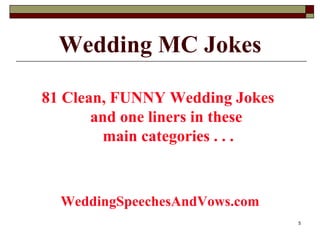 Wedding MC Jokes <ul><li>81 Clean, FUNNY Wedding Jokes  and one liners in these  main categories . . . </li></ul><ul><li>W...