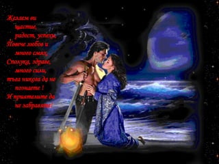 Желаем ви щастие, радост, успехи, Повече любов и много смях, Сполука, здраве, много сили, тъга никога да не познаете ! И приятелите да не забравяте! 