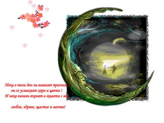 Нека в този ден на вашият празник  ви се усмихват хора и цветя ! И нека винаги вървят в живота с вас  любов, здраве, щастие и мечта! 