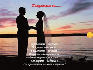 Пожелаваме ви....... В работата – скорост! В живота – бодрост ! В щастието – вечност ! В живота – безконечност ! От слънцето – топлина ! От хората – добрина ! От приятелите – любов и верност ! 
