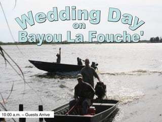 Wedding Day on Bayou La Fouche' 10:00 a.m. – Guests Arrive 