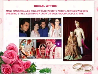 BRIDAL ATTIRE 
MANY TIMES WE ALSO FOLLOW OUR FAVORITE ACTOR/ ACTRESS WEDDING 
DRESSING STYLE. LETS HAVE A LOOK ON BOLLYWOOD COUPLE ATTIRE. 
 