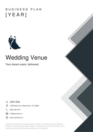 B U S I N E S S P L A N
[ Y E A R ]
Wedding Venue
Your dream event, delivered.
John Doe
10200 Bolsa Ave, Westminster, CA, 92683
(650) 359-3153
info@upmetrics.co
https://upmetrics.co
 
