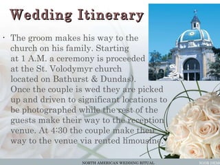 Wedding Itinerary <ul><li>The groom makes his way to the  church on his family. Starting  at 1 A.M. a ceremony is proceede...