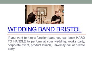 WEDDING BAND BRISTOL 
If you want to hire a function band you can book HARD 
TO HANDLE to perform at your wedding, works party, 
corporate event, product launch, university ball or private 
party. 
 
