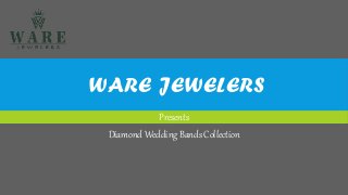 WARE JEWELERS
Presents
Diamond Wedding Bands Collection
 