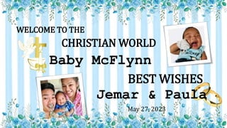 BEST WISHES
WELCOME TO THE
CHRISTIAN WORLD
May 27, 2023
Baby McFlynn
Jemar & Paula
 