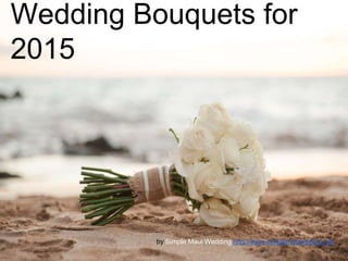 Wedding Bouquets for 
2015 
by Simple Maui Wedding http://www.simplemauiweding.net 
 