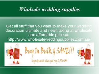 Wholsale wedding supplies
Get all stuff that you want to make your wedding
decoration ultimate and heart taking at wholesale
and affordable price at
http://www.wholesaleweddingsupplies.com.au/
 