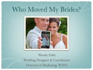 Who Moved My Brides?




            Wendy Dahl
   Wedding Designer & Coordinator
    Director of Marketing, WIPA
 