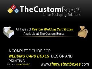 All Types of Custom Wedding Card Boxes 
Available at The Custom Boxes. 
A COMPLETE GUIDE FOR 
WEDDING CARD BOXES DESIGN AND 
PRINTING 
www.thecustomboxes.com 
Call Us at: +1800-396-1840 
 
